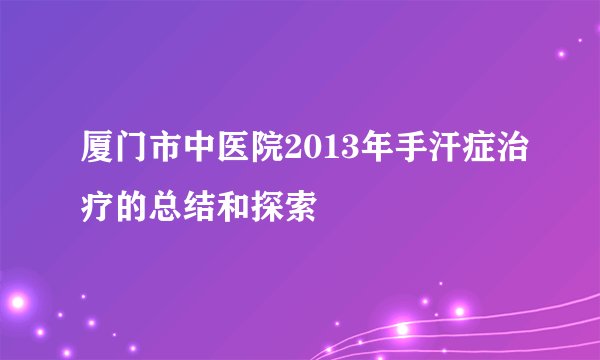 厦门市中医院2013年手汗症治疗的总结和探索