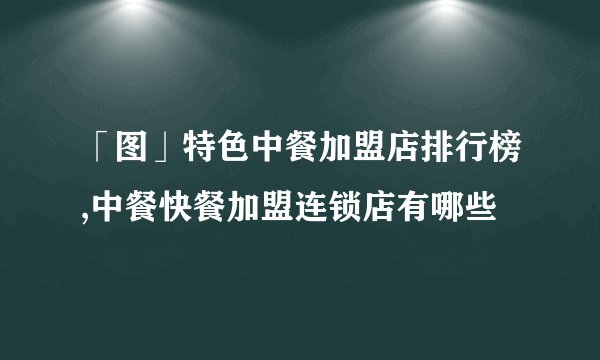 「图」特色中餐加盟店排行榜,中餐快餐加盟连锁店有哪些