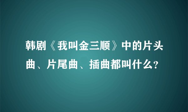 韩剧《我叫金三顺》中的片头曲、片尾曲、插曲都叫什么？