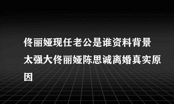 佟丽娅现任老公是谁资料背景太强大佟丽娅陈思诚离婚真实原因