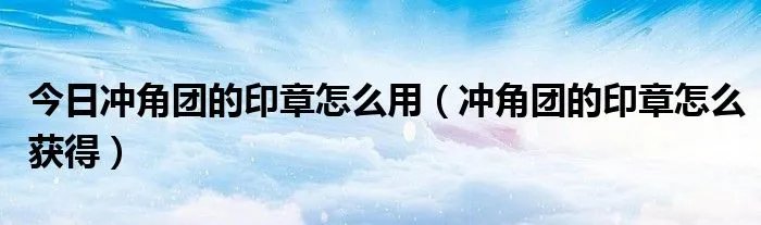 今日冲角团的印章怎么用（冲角团的印章怎么获得）