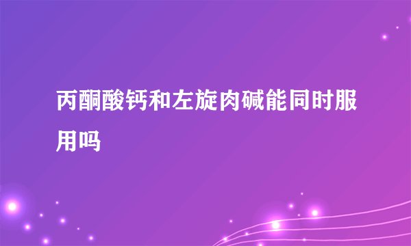 丙酮酸钙和左旋肉碱能同时服用吗