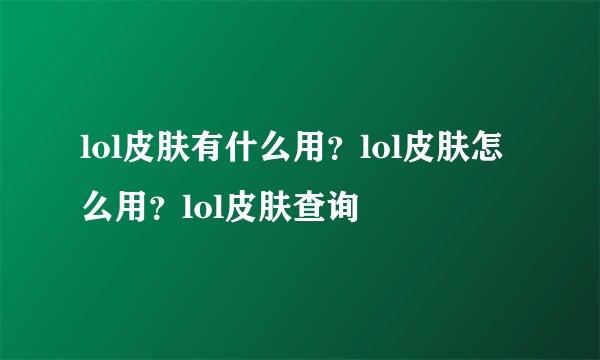 lol皮肤有什么用?lol皮肤怎么用?lol皮肤查询