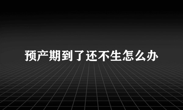 预产期到了还不生怎么办