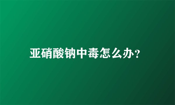 亚硝酸钠中毒怎么办?