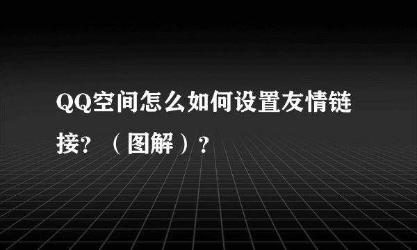 QQ空间怎么如何设置友情链接？（图解）？