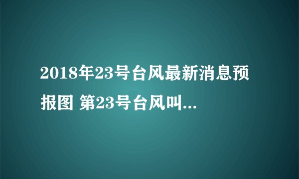 2018年23号台风最新消息预报图 第23号台风叫什么名字在哪里登陆