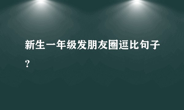 新生一年级发朋友圈逗比句子？