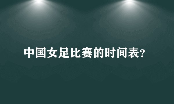 中国女足比赛的时间表？