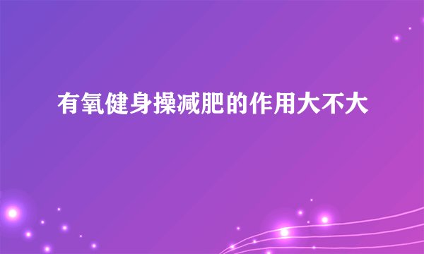 有氧健身操减肥的作用大不大