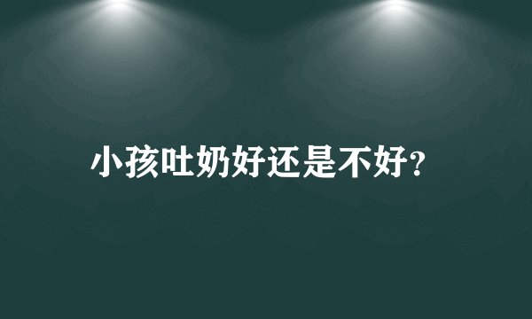 小孩吐奶好还是不好？