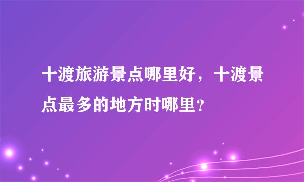 十渡旅游景点哪里好，十渡景点最多的地方时哪里？