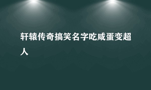 轩辕传奇搞笑名字吃咸蛋变超人