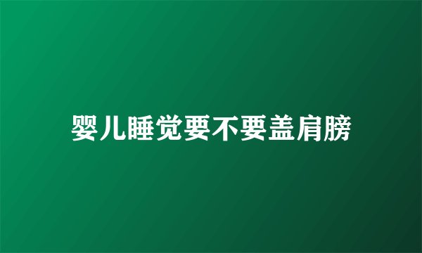 婴儿睡觉要不要盖肩膀