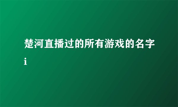 楚河直播过的所有游戏的名字i