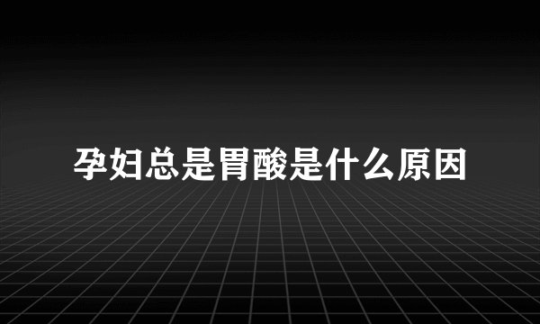孕妇总是胃酸是什么原因