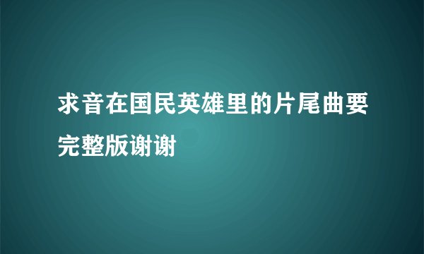 求音在国民英雄里的片尾曲要完整版谢谢