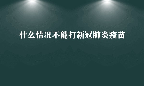 什么情况不能打新冠肺炎疫苗