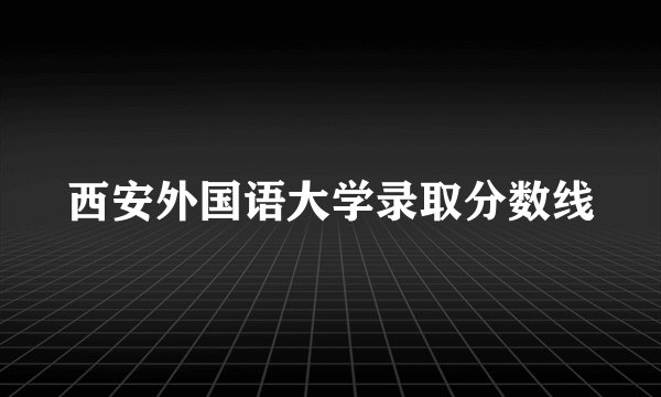 西安外国语大学录取分数线