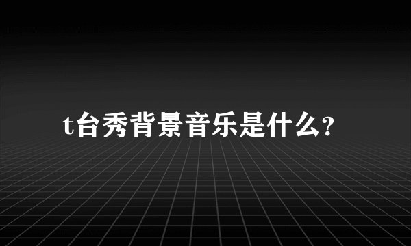 t台秀背景音乐是什么？