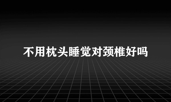 不用枕头睡觉对颈椎好吗