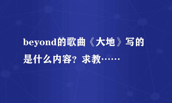 beyond的歌曲《大地》写的是什么内容?求教……