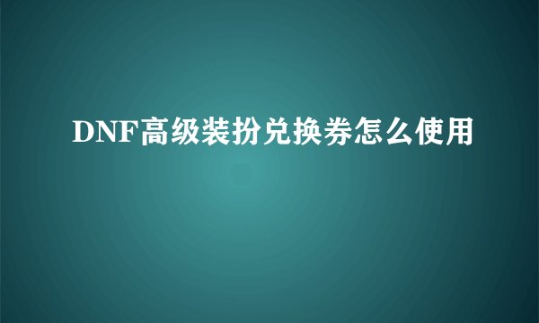 DNF高级装扮兑换券怎么使用