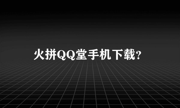火拼QQ堂手机下载？