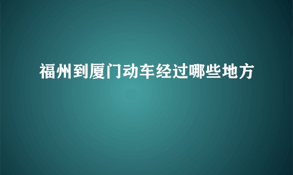 福州到厦门动车经过哪些地方