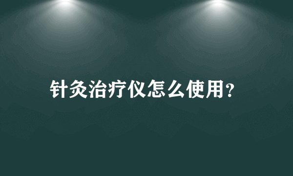 针灸治疗仪怎么使用？