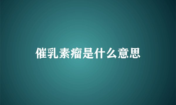 催乳素瘤是什么意思