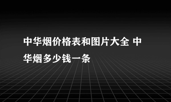 中华烟价格表和图片大全 中华烟多少钱一条