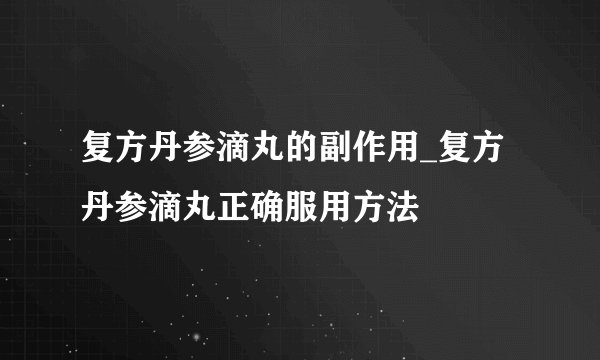 复方丹参滴丸的副作用_复方丹参滴丸正确服用方法