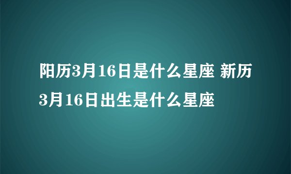 阳历3月16日是什么星座 新历3月16日出生是什么星座