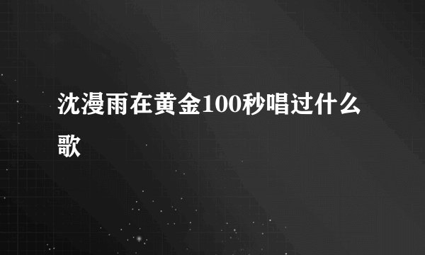 沈漫雨在黄金100秒唱过什么歌