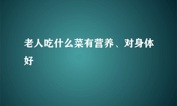 老人吃什么菜有营养、对身体好