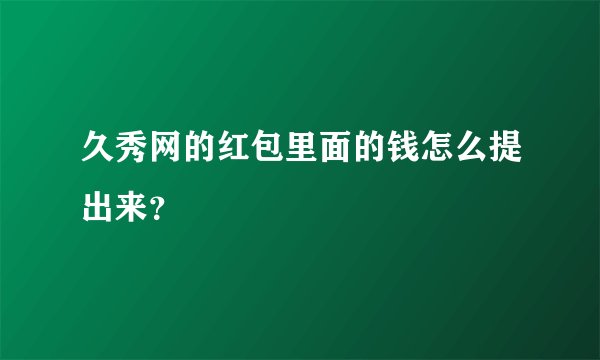 久秀网的红包里面的钱怎么提出来？