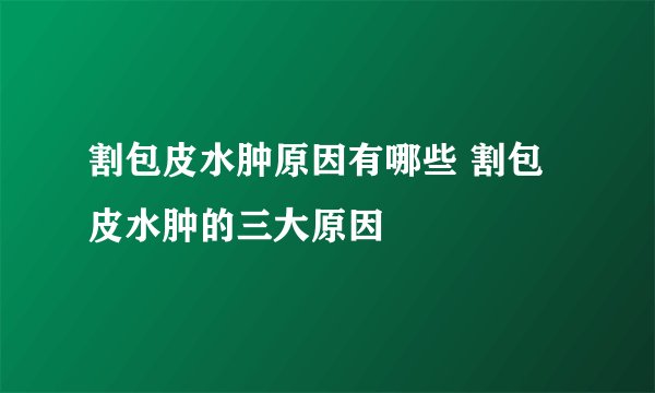 割包皮水肿原因有哪些 割包皮水肿的三大原因