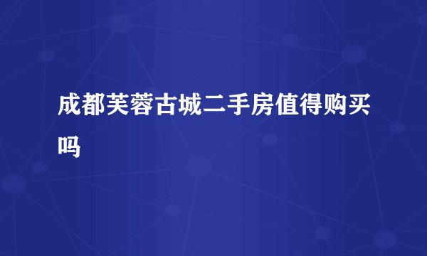 成都芙蓉古城二手房值得购买吗