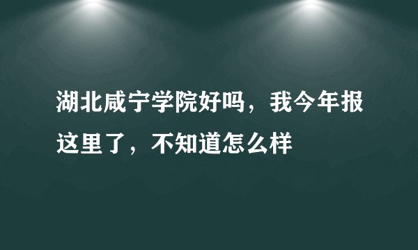 湖北咸宁学院好吗,我今年报这里了,不知道怎么样