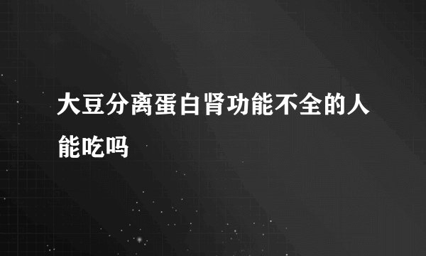 大豆分离蛋白肾功能不全的人能吃吗