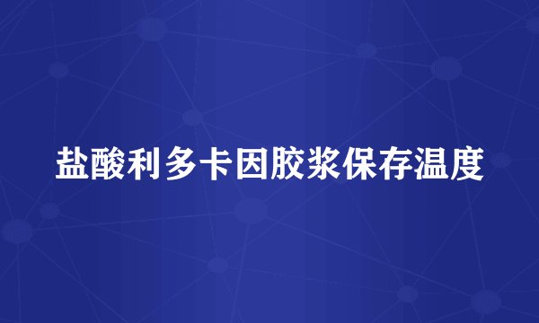 盐酸利多卡因胶浆保存温度