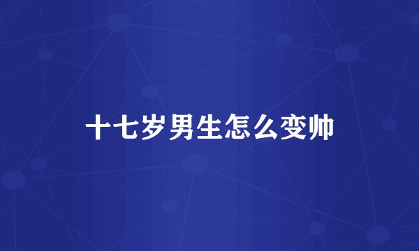 十七岁男生怎么变帅