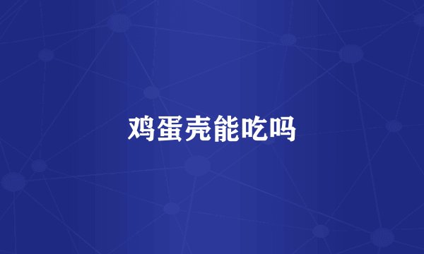 鸡蛋壳能吃吗