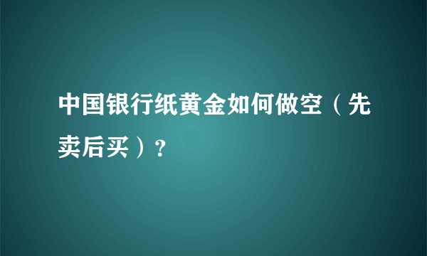 中国银行纸黄金如何做空(先卖后买)?