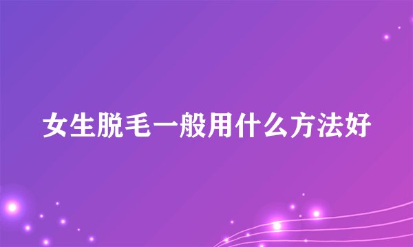 女生脱毛一般用什么方法好