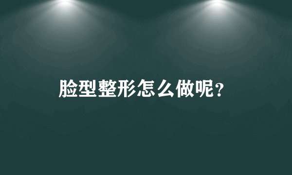 脸型整形怎么做呢?