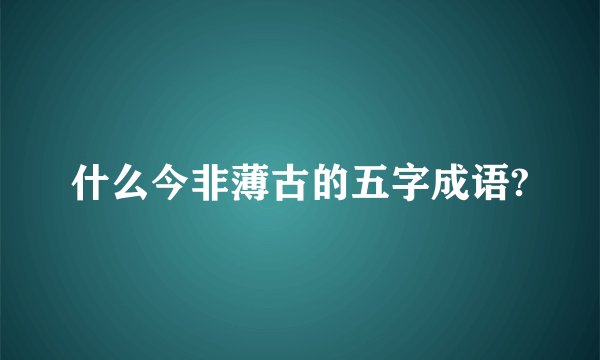 什么今非薄古的五字成语?