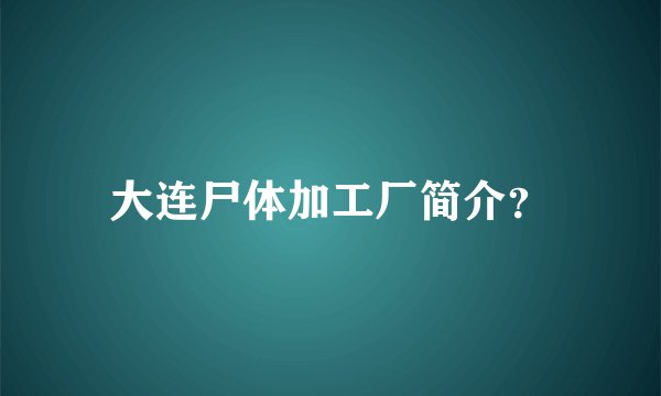大连尸体加工厂简介？