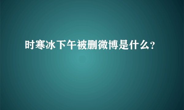 时寒冰下午被删微博是什么？
